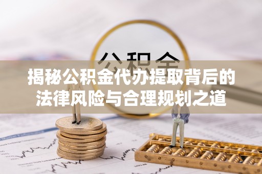 德州揭秘公积金代办提取背后的法律风险与合理规划之道