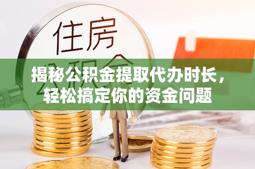 德州揭秘公积金提取代办时长，轻松搞定你的资金问题