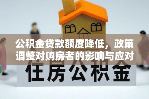 德州公积金贷款额度降低，政策调整对购房者的影响与应对策略