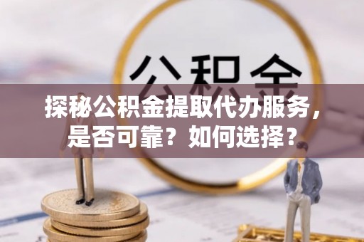 德州探秘公积金提取代办服务，是否可靠？如何选择？