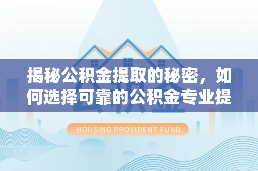 德州揭秘公积金提取的秘密，如何选择可靠的公积金专业提取代办服务