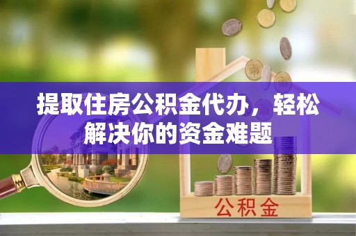 德州提取住房公积金代办，轻松解决你的资金难题