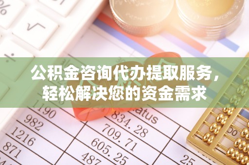 德州公积金咨询代办提取服务，轻松解决您的资金需求