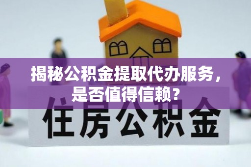 德州揭秘公积金提取代办服务，是否值得信赖？