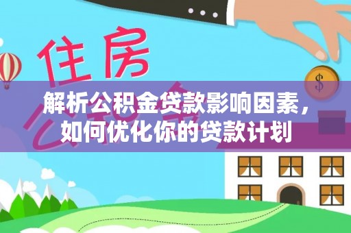 德州解析公积金贷款影响因素，如何优化你的贷款计划