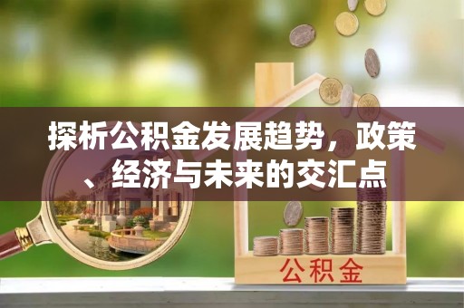 德州探析公积金发展趋势，政策、经济与未来的交汇点