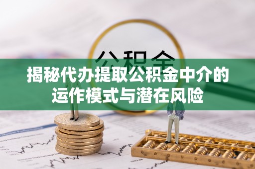 德州揭秘代办提取公积金中介的运作模式与潜在风险