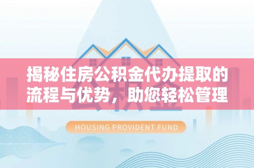 德州揭秘住房公积金代办提取的流程与优势，助您轻松管理资金