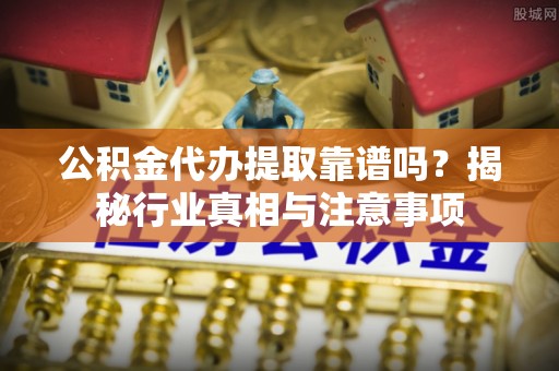 德州公积金代办提取靠谱吗？揭秘行业真相与注意事项