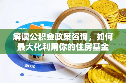 德州解读公积金政策咨询，如何最大化利用你的住房基金