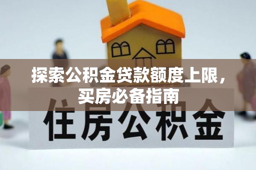 德州探索公积金贷款额度上限，买房必备指南