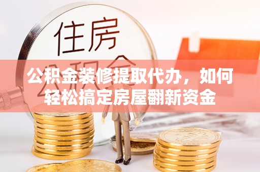 德州公积金装修提取代办，如何轻松搞定房屋翻新资金