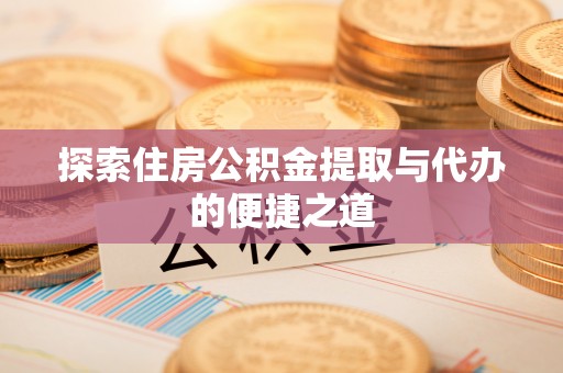 德州探索住房公积金提取与代办的便捷之道