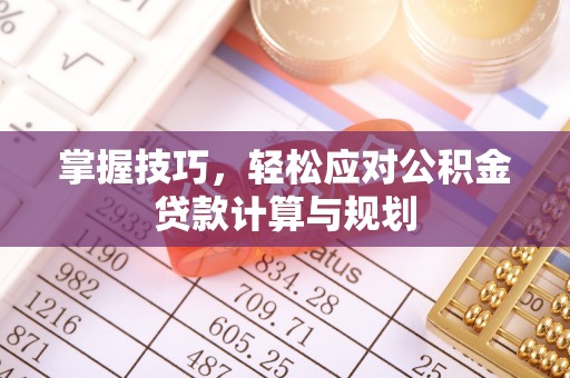 德州掌握技巧，轻松应对公积金贷款计算与规划