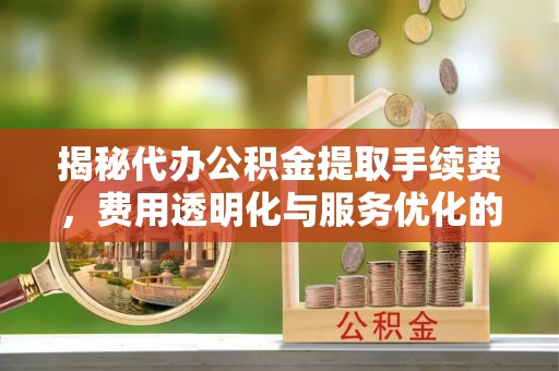 德州揭秘代办公积金提取手续费，费用透明化与服务优化的关键