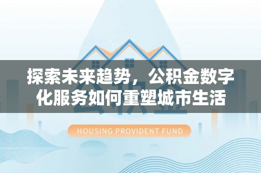 德州探索未来趋势，公积金数字化服务如何重塑城市生活