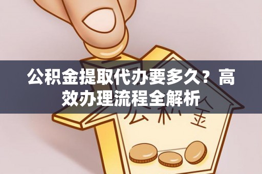 德州公积金提取代办要多久？高效办理流程全解析