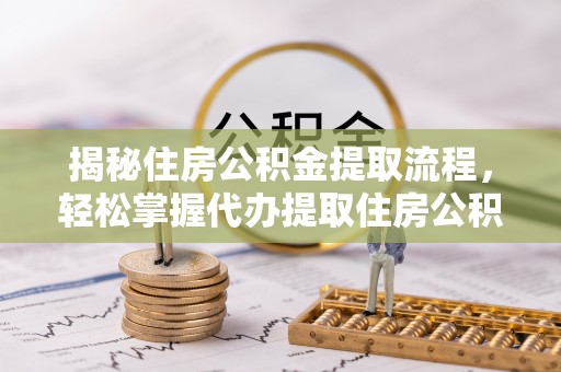 德州揭秘住房公积金提取流程，轻松掌握代办提取住房公积金技巧