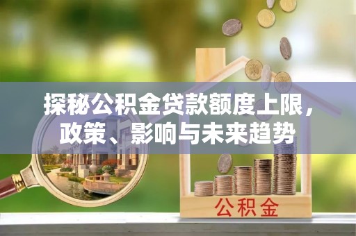 德州探秘公积金贷款额度上限，政策、影响与未来趋势