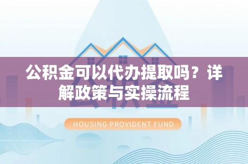 德州公积金可以代办提取吗？详解政策与实操流程