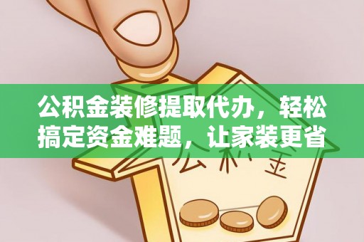德州公积金装修提取代办，轻松搞定资金难题，让家装更省心