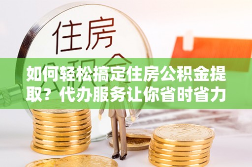 德州如何轻松搞定住房公积金提取？代办服务让你省时省力
