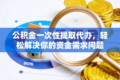德州公积金一次性提取代办，轻松解决你的资金需求问题
