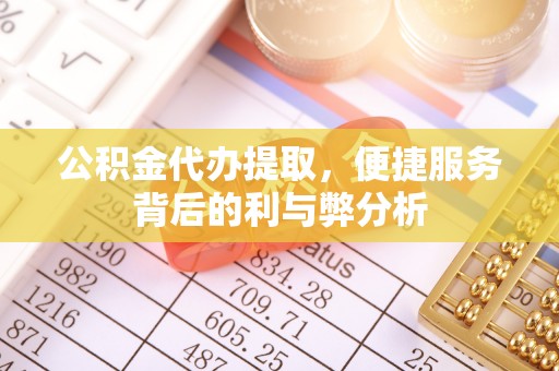德州公积金代办提取，便捷服务背后的利与弊分析