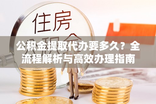 德州公积金提取代办要多久？全流程解析与高效办理指南