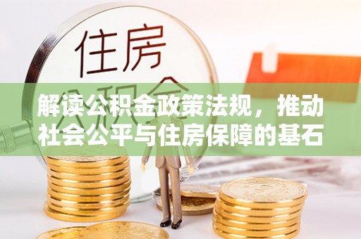 德州解读公积金政策法规，推动社会公平与住房保障的基石
