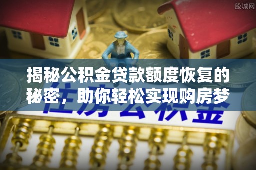 德州揭秘公积金贷款额度恢复的秘密，助你轻松实现购房梦想
