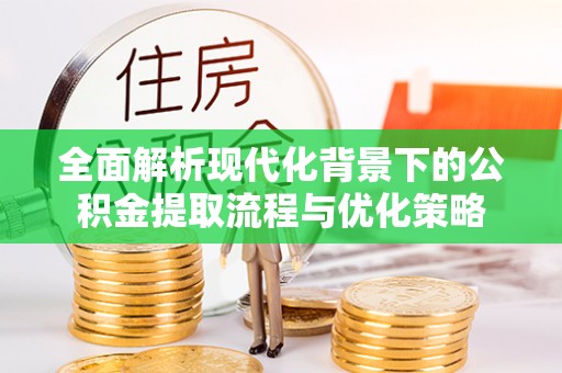 德州全面解析现代化背景下的公积金提取流程与优化策略