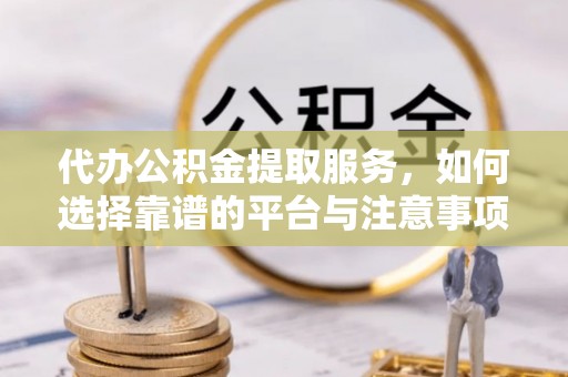 德州代办公积金提取服务，如何选择靠谱的平台与注意事项