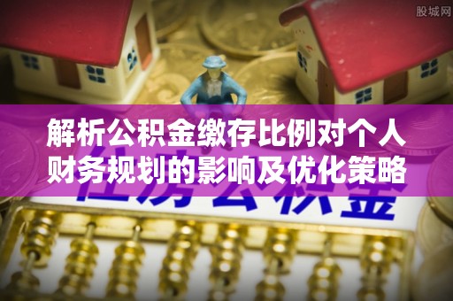 德州解析公积金缴存比例对个人财务规划的影响及优化策略