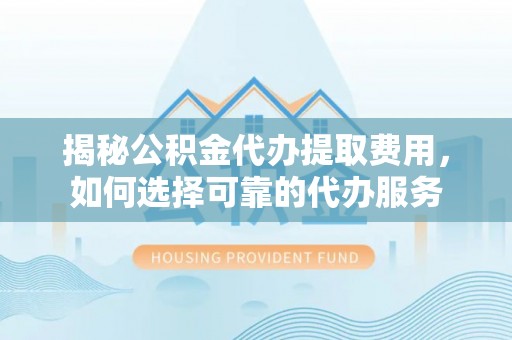 德州揭秘公积金代办提取费用，如何选择可靠的代办服务