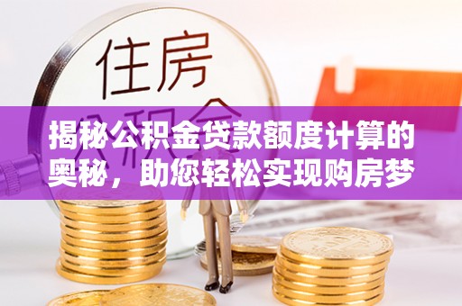 德州揭秘公积金贷款额度计算的奥秘，助您轻松实现购房梦想