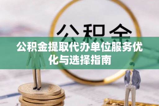 德州公积金提取代办单位服务优化与选择指南