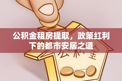 德州公积金租房提取，政策红利下的都市安居之道