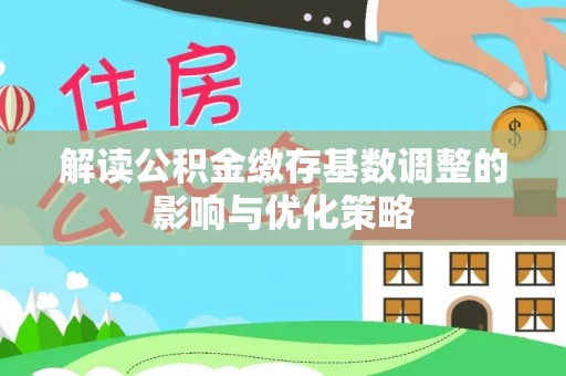 德州解读公积金缴存基数调整的影响与优化策略