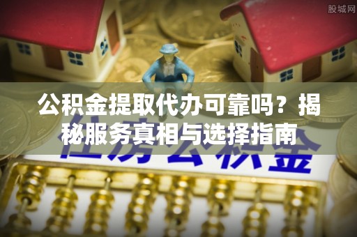 德州公积金提取代办可靠吗？揭秘服务真相与选择指南