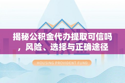德州揭秘公积金代办提取可信吗，风险、选择与正确途径