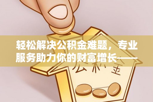 德州轻松解决公积金难题，专业服务助力你的财富增长——代办公积金提取