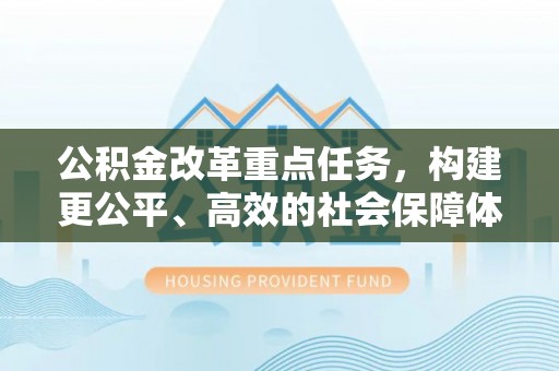 德州公积金改革重点任务，构建更公平、高效的社会保障体系
