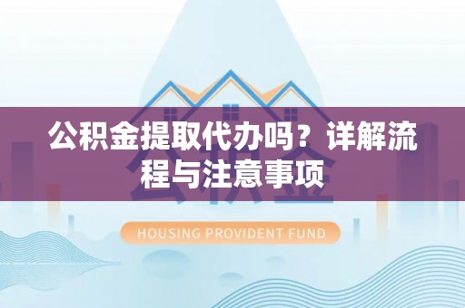 德州公积金提取代办吗？详解流程与注意事项