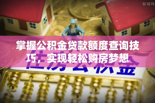 德州掌握公积金贷款额度查询技巧，实现轻松购房梦想