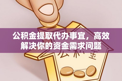 德州公积金提取代办事宜，高效解决你的资金需求问题