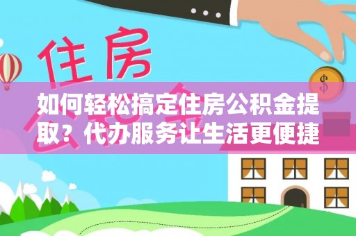 德州如何轻松搞定住房公积金提取？代办服务让生活更便捷