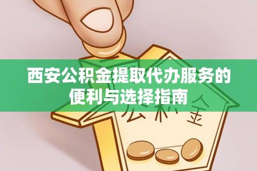 德州西安公积金提取代办服务的便利与选择指南