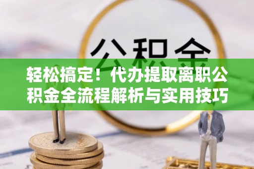 德州轻松搞定！代办提取离职公积金全流程解析与实用技巧