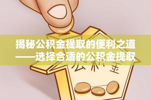 德州揭秘公积金提取的便利之道——选择合适的公积金提取代办公司是关键